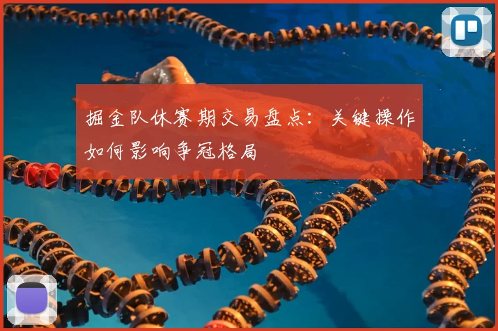 掘金队休赛期交易盘点:关键操作如何影响争冠格局