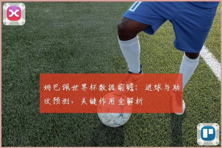 姆巴佩世界杯数据前瞻:进球与助攻预测,关键作用全解析