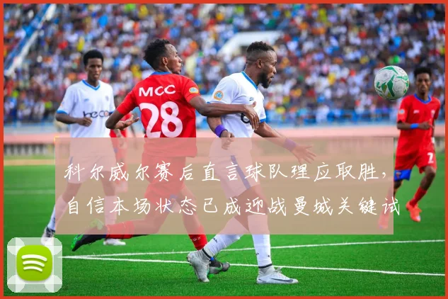 科尔威尔赛后直言球队理应取胜，自信本场状态已成迎战曼城关键试金石