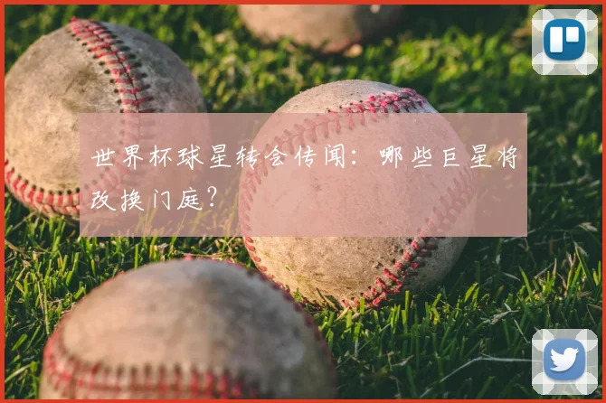 世界杯球星转会传闻:哪些巨星将改换门庭?