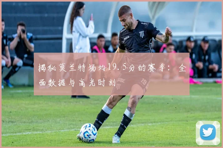 揭秘莫兰特场均19.5分的赛季:全面数据与高光时刻