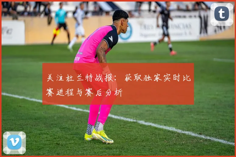 关注杜兰特战报:获取独家实时比赛进程与赛后分析