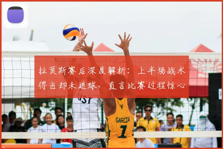拉莫斯赛后深度解析：上半场战术得当却未进球，直言比赛过程惊心动魄