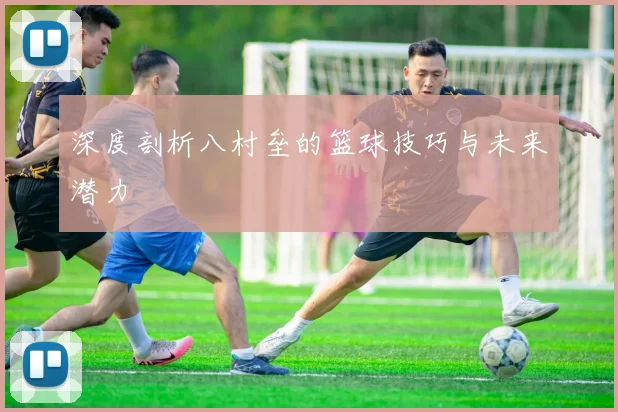 深度剖析八村垒的篮球技巧与未来潜力