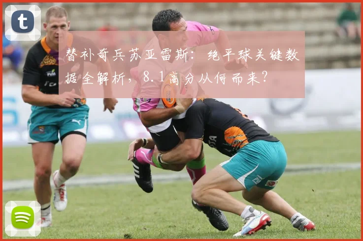 替补奇兵苏亚雷斯：绝平球关键数据全解析，8.1高分从何而来？