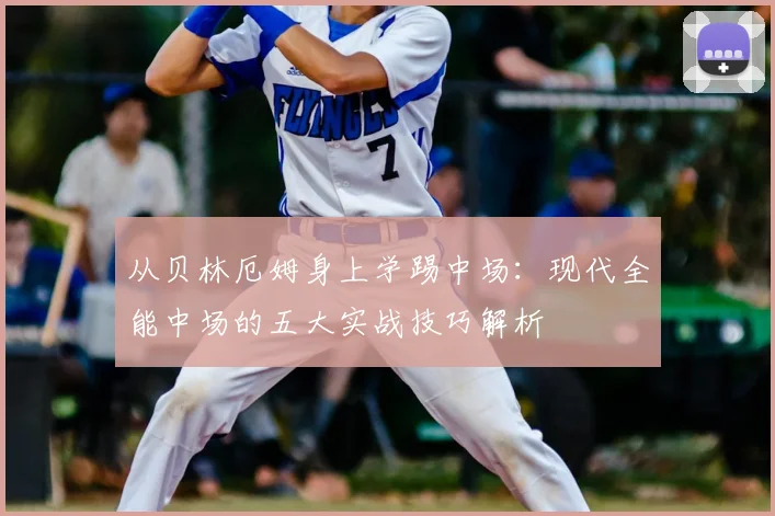 从贝林厄姆身上学踢中场:现代全能中场的五大实战技巧解析