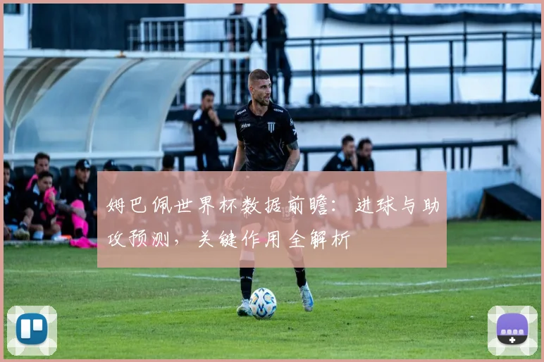 姆巴佩世界杯数据前瞻:进球与助攻预测,关键作用全解析