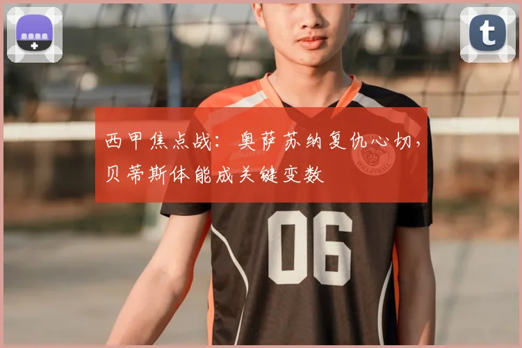 西甲焦点战:奥萨苏纳复仇心切,贝蒂斯体能成关键变数