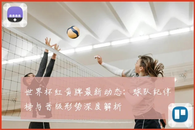 世界杯红黄牌最新动态：球队纪律榜与晋级形势深度解析