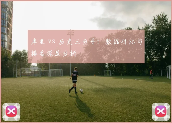 库里 vs 历史三分手:数据对比与排名深度分析