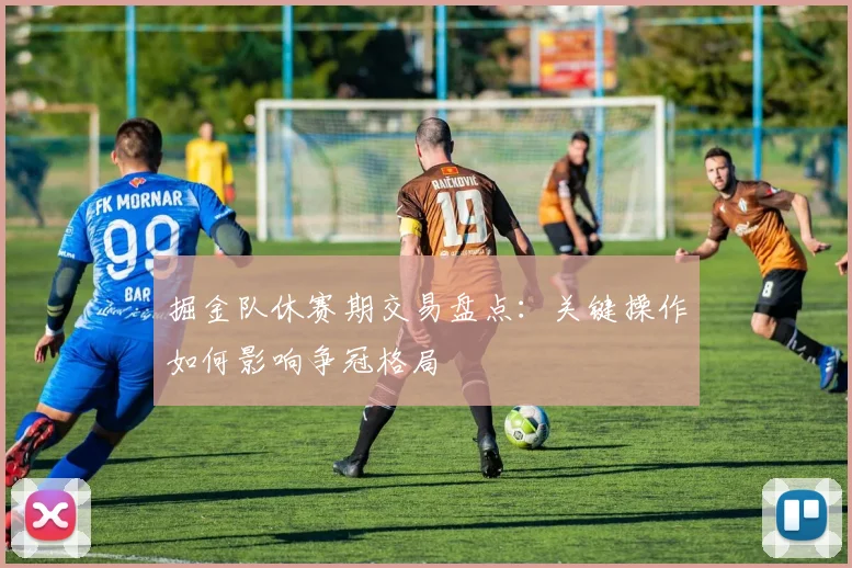 掘金队休赛期交易盘点：关键操作如何影响争冠格局