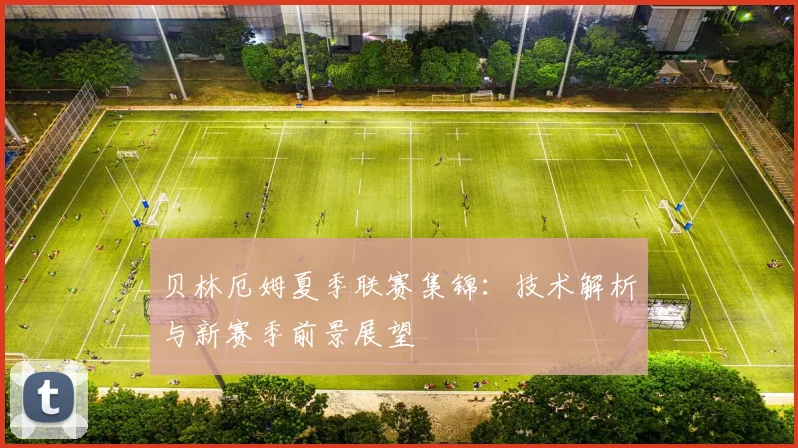 贝林厄姆夏季联赛集锦:技术解析与新赛季前景展望