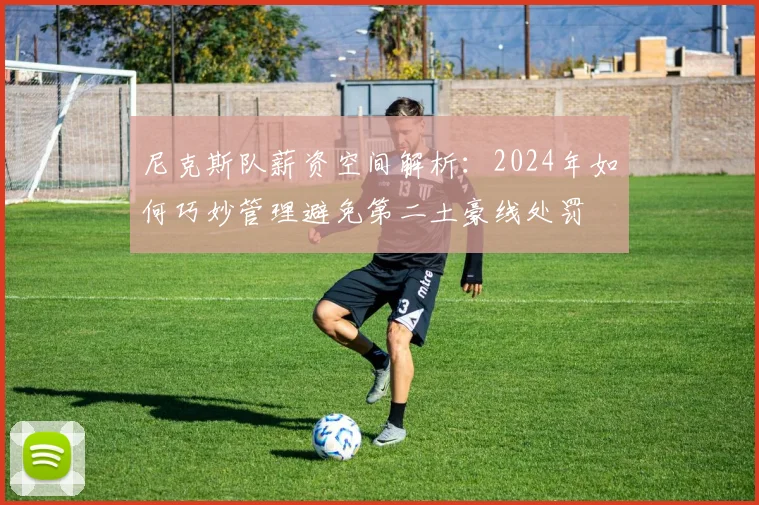 尼克斯队薪资空间解析:2024年如何巧妙管理避免第二土豪线处罚