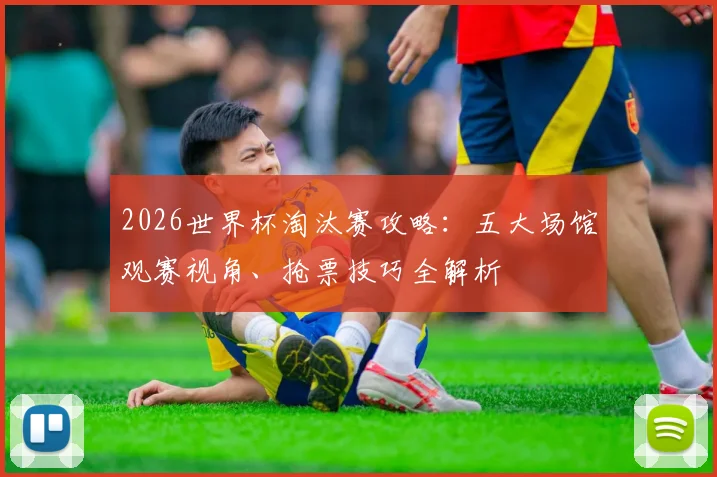 2026世界杯淘汰赛攻略:五大场馆观赛视角、抢票技巧全解析